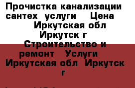 Прочистка канализации, сантех. услуги. › Цена ­ 500 - Иркутская обл., Иркутск г. Строительство и ремонт » Услуги   . Иркутская обл.,Иркутск г.